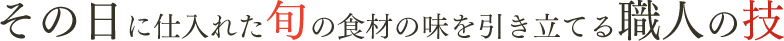 その日に仕入れた旬の食材の味を引き立てる職人の技